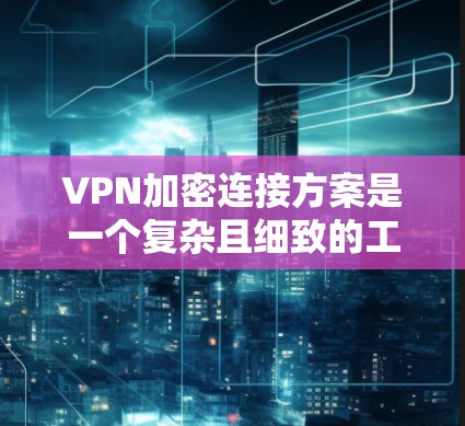 VPN加密连接方案是一个复杂且细致的工作,需要综合考虑多个因素以实现数据的安全和传输。以下是针对VPN加密连接方案的全面总结和建议 VPN加密连接方案是一个复杂且细致的工作,需要综合考虑多个因素以实现数据的安全和传输。以下是针对VPN加密连接方案的全面总结和建议