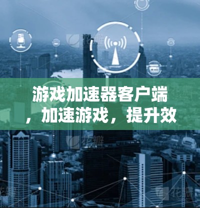 游戏加速器客户端，加速游戏，提升效率，轻松应对各种游戏