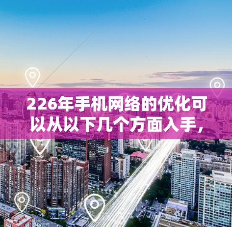 226年手机网络的优化可以从以下几个方面入手，以确保网络在5G时代保持竞争力，满足用户的需求