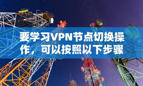 要学习VPN节点切换操作,可以按照以下步骤进行 要学习VPN节点切换操作,可以按照以下步骤进行