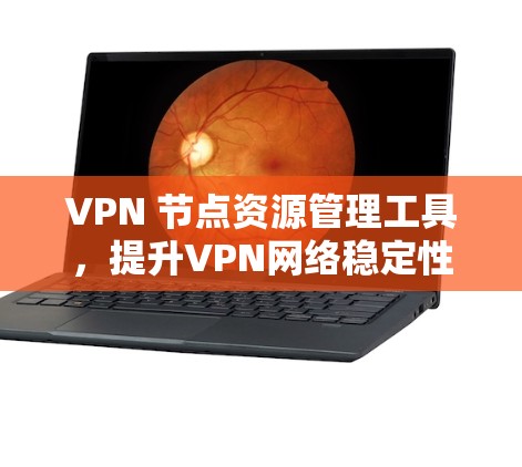 VPN 节点资源管理工具,提升VPN网络稳定性的关键解决方案 VPN 节点资源管理工具,提升VPN网络稳定性的关键解决方案