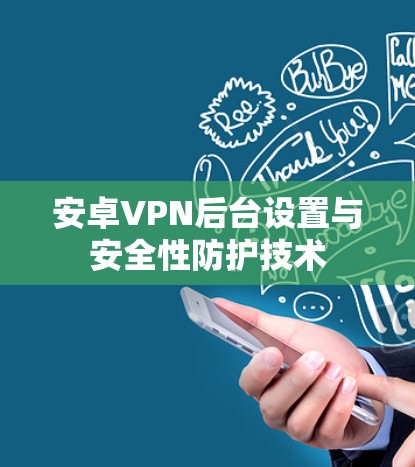安卓VPN后台设置与安全性防护技术 安卓VPN后台设置与安全性防护技术