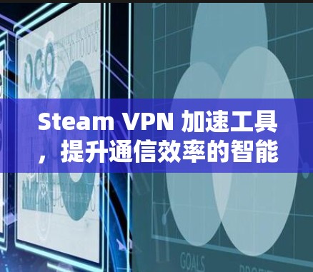 Steam VPN 加速工具，提升通信效率的智能解决方案