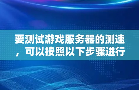 要测试游戏服务器的测速,可以按照以下步骤进行 要测试游戏服务器的测速,可以按照以下步骤进行