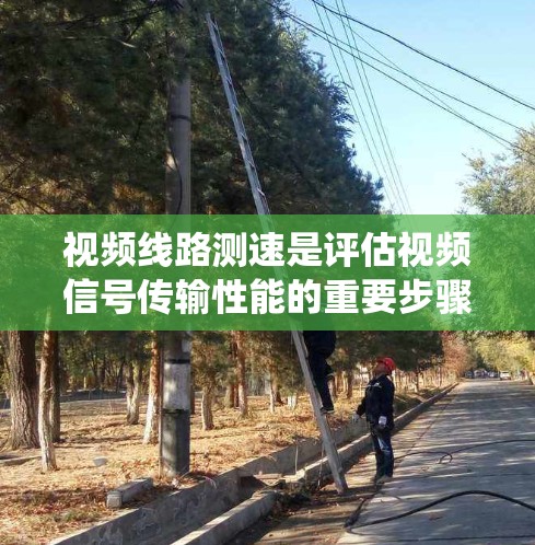 视频线路测速是评估视频信号传输性能的重要步骤,以下是系统化的方法 视频线路测速是评估视频信号传输性能的重要步骤,以下是系统化的方法