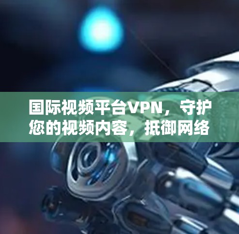 国际视频平台VPN,守护您的视频内容,抵御网络威胁 国际视频平台VPN,守护您的视频内容,抵御网络威胁