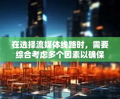 在选择流媒体线路时，需要综合考虑多个因素以确保最佳的用户体验。以下是一些关键步骤和注意事项