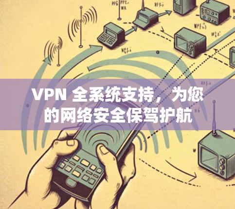 VPN 全系统支持,为您的网络安全保驾护航 VPN 全系统支持,为您的网络安全保驾护航