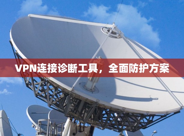 VPN连接诊断工具,全面防护方案 VPN连接诊断工具,全面防护方案