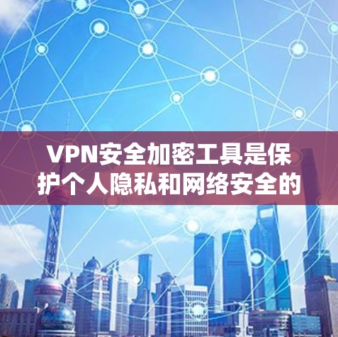 VPN安全加密工具是保护个人隐私和网络安全的关键手段,以下是详细的解释和总结 VPN安全加密工具是保护个人隐私和网络安全的关键手段,以下是详细的解释和总结