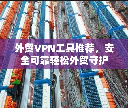 外贸VPN工具推荐,安全可靠轻松外贸守护 外贸VPN工具推荐,安全可靠轻松外贸守护