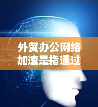 外贸办公网络加速是指通过优化网络环境,提升数据传输速度和稳定性,从而提高外贸业务的效率和竞争力。以下是对该问题的详细分析和总结 外贸办公网络加速是指通过优化网络环境,提升数据传输速度和稳定性,从而提高外贸业务的效率和竞争力。以下是对该问题的详细分析和总结