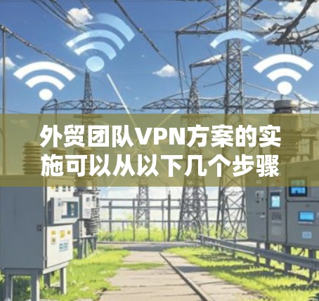 外贸团队VPN方案的实施可以从以下几个步骤进行