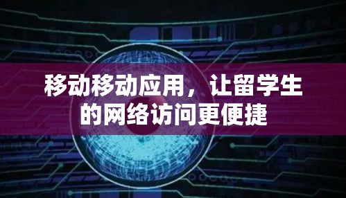 移动移动应用,让留学生的网络访问更便捷 移动移动应用,让留学生的网络访问更便捷