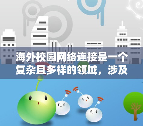 海外校园网络连接是一个复杂且多样的领域,涉及多个技术规范、设备配置和应用场景。以下是一个系统化的总结,帮助您全面理解这一概念 海外校园网络连接是一个复杂且多样的领域,涉及多个技术规范、设备配置和应用场景。以下是一个系统化的总结,帮助您全面理解这一概念