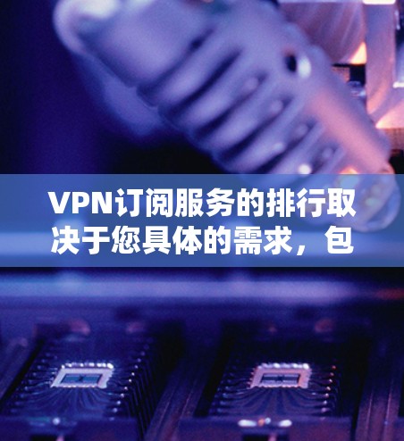 VPN订阅服务的排行取决于您具体的需求,包括但不限于以下因素 VPN订阅服务的排行取决于您具体的需求,包括但不限于以下因素