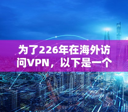 为了226年在海外访问VPN，以下是一个有条理的推荐和步骤指南