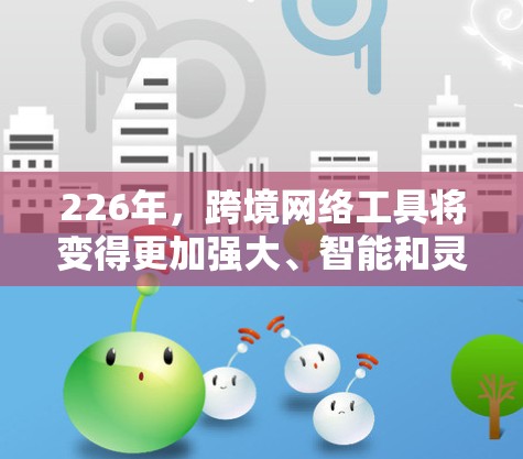 226年,跨境网络工具将变得更加强大、智能和灵活,以适应技术的进步和全球范围的扩展需求。以下是226年可能的新进展和主要工具 226年,跨境网络工具将变得更加强大、智能和灵活,以适应技术的进步和全球范围的扩展需求。以下是226年可能的新进展和主要工具