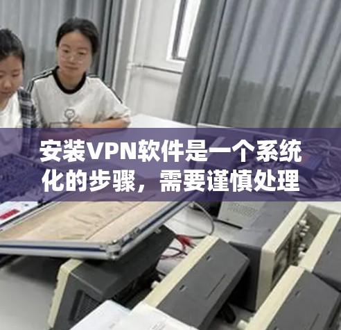 安装VPN软件是一个系统化的步骤,需要谨慎处理以确保安全和兼容性。以下是详细的指南,帮助您顺利完成安装并使用VPN 安装VPN软件是一个系统化的步骤,需要谨慎处理以确保安全和兼容性。以下是详细的指南,帮助您顺利完成安装并使用VPN