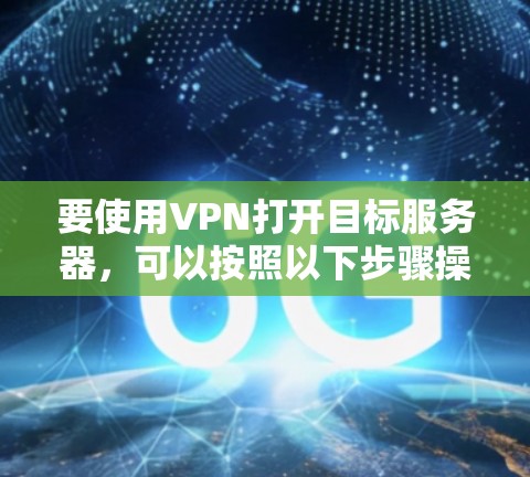 要使用VPN打开目标服务器,可以按照以下步骤操作 要使用VPN打开目标服务器,可以按照以下步骤操作