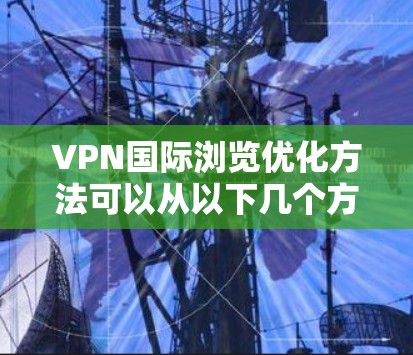 VPN国际浏览优化方法可以从以下几个方面入手,以提升用户体验 VPN国际浏览优化方法可以从以下几个方面入手,以提升用户体验