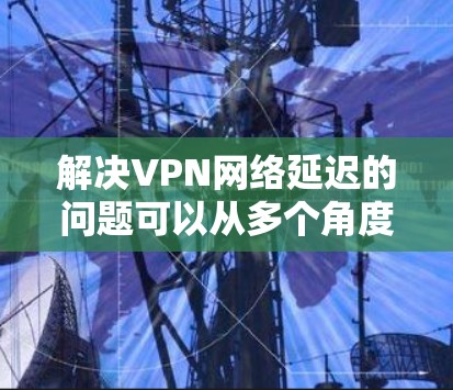 解决VPN网络延迟的问题可以从多个角度入手,逐步排查和优化,以找到问题的根源并提升网络体验。以下是详细的解决方案步骤 解决VPN网络延迟的问题可以从多个角度入手,逐步排查和优化,以找到问题的根源并提升网络体验。以下是详细的解决方案步骤