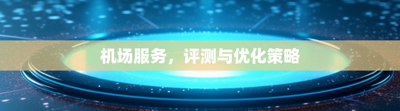 机场服务,评测与优化策略 机场服务,评测与优化策略
