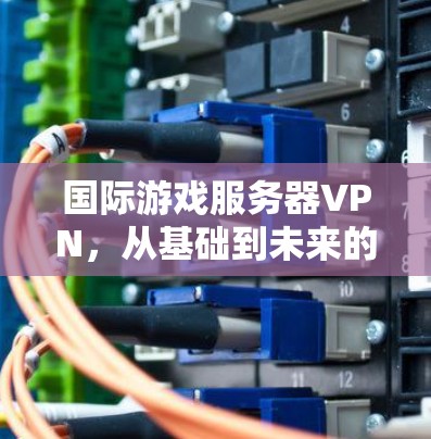 国际游戏服务器VPN,从基础到未来的发展 国际游戏服务器VPN,从基础到未来的发展
