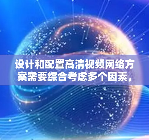 设计和配置高清视频网络方案需要综合考虑多个因素，包括网络架构、技术选型、性能优化以及性能保证等。以下是一些关键点和建议