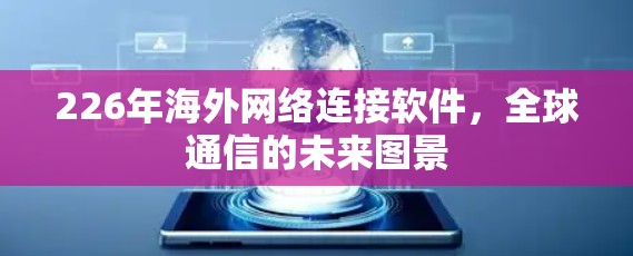226年海外网络连接软件,全球通信的未来图景 226年海外网络连接软件,全球通信的未来图景