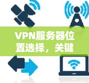 VPN服务器位置选择,关键策略与技术分析 VPN服务器位置选择,关键策略与技术分析