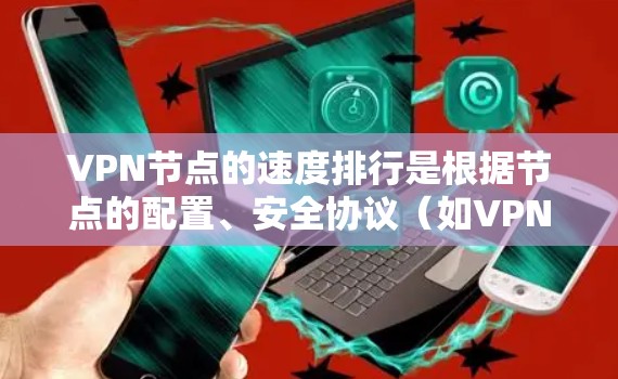 VPN节点的速度排行是根据节点的配置、安全协议(如VPN协议)以及网络环境(如高速连接、低延迟网络)等因素综合计算得出的。以下是一些常见的VPN节点速度排行的数据来源和特点 VPN节点的速度排行是根据节点的配置、安全协议(如VPN协议)以及网络环境(如高速连接、低延迟网络)等因素综合计算得出的。以下是一些常见的VPN节点速度排行的数据来源和特点