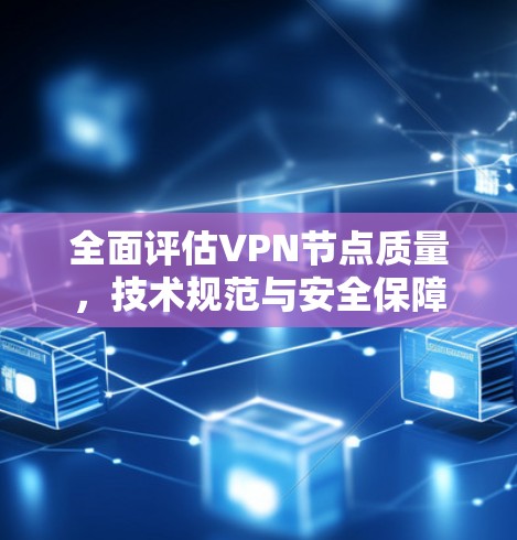 全面评估VPN节点质量,技术规范与安全保障 全面评估VPN节点质量,技术规范与安全保障