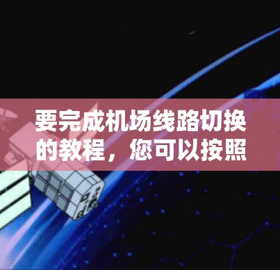 要完成机场线路切换的教程，您可以按照以下步骤进行