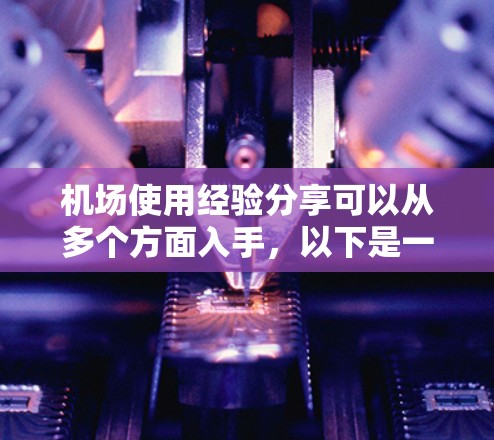 机场使用经验分享可以从多个方面入手,以下是一些实用的建议和信息 机场使用经验分享可以从多个方面入手,以下是一些实用的建议和信息