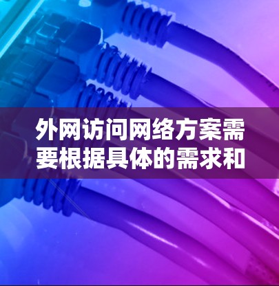 外网访问网络方案需要根据具体的需求和实际情况来设计，以下是一些常见的外网访问网络方案和注意事项