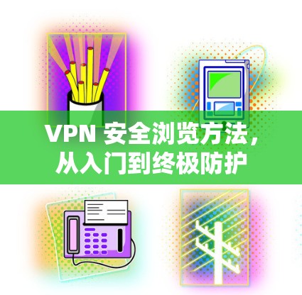 VPN 安全浏览方法，从入门到终极防护
