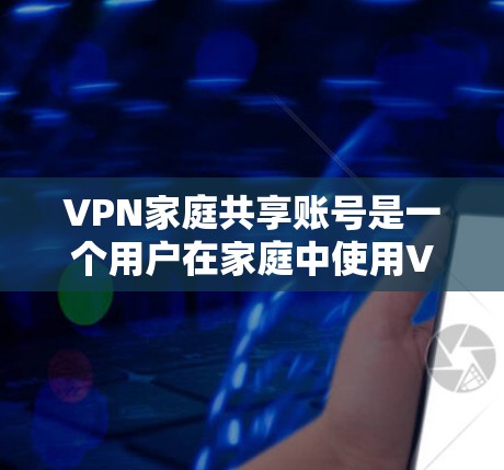 VPN家庭共享账号是一个用户在家庭中使用VPN服务,同时与其他家庭成员共享或一起访问内容的平台。以下是关于该问题的详细分析 VPN家庭共享账号是一个用户在家庭中使用VPN服务,同时与其他家庭成员共享或一起访问内容的平台。以下是关于该问题的详细分析