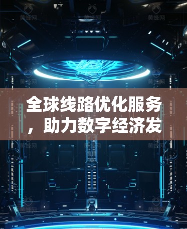 全球线路优化服务,助力数字经济发展 全球线路优化服务,助力数字经济发展