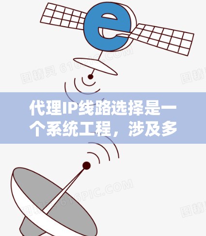 代理IP线路选择是一个系统工程，涉及多个步骤和选择。以下是详细的指南，帮助您更好地理解和实施代理IP线路