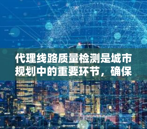 代理线路质量检测是城市规划中的重要环节，确保这些基础设施的正常运行。以下是对代理线路质量检测的详细分析