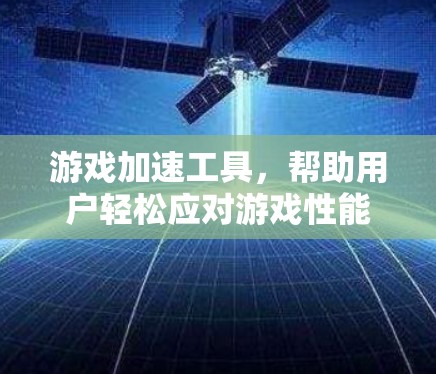 游戏加速工具,帮助用户轻松应对游戏性能问题 游戏加速工具,帮助用户轻松应对游戏性能问题