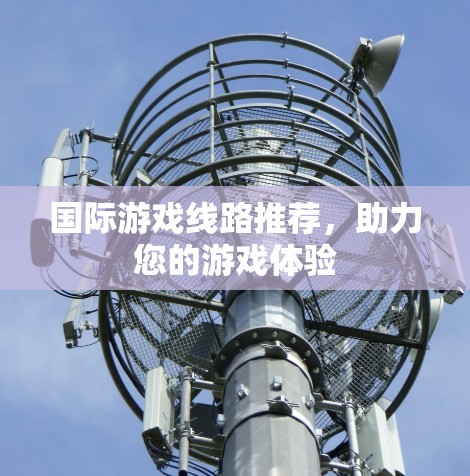 国际游戏线路推荐,助力您的游戏体验 国际游戏线路推荐,助力您的游戏体验