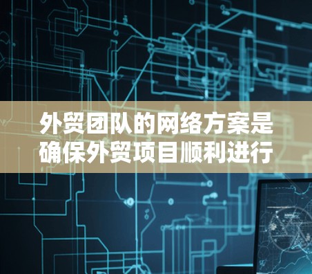 外贸团队的网络方案是确保外贸项目顺利进行的关键,以下是一个全面的网络方案设计,涵盖技术、业务、人员、预算和管理等多个方面 外贸团队的网络方案是确保外贸项目顺利进行的关键,以下是一个全面的网络方案设计,涵盖技术、业务、人员、预算和管理等多个方面