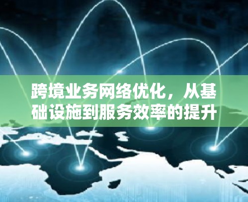 跨境业务网络优化，从基础设施到服务效率的提升