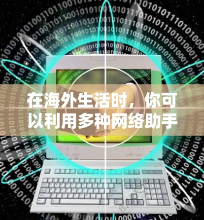 在海外生活时,你可以利用多种网络助手来帮助你管理、沟通和生活。以下是一些通用但实用的网络助手和工具,帮助你更好地应对海外生活 在海外生活时,你可以利用多种网络助手来帮助你管理、沟通和生活。以下是一些通用但实用的网络助手和工具,帮助你更好地应对海外生活