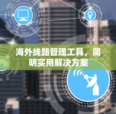 海外线路管理工具,简明实用解决方案 海外线路管理工具,简明实用解决方案