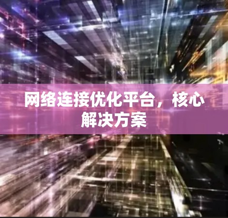 网络连接优化平台，核心解决方案