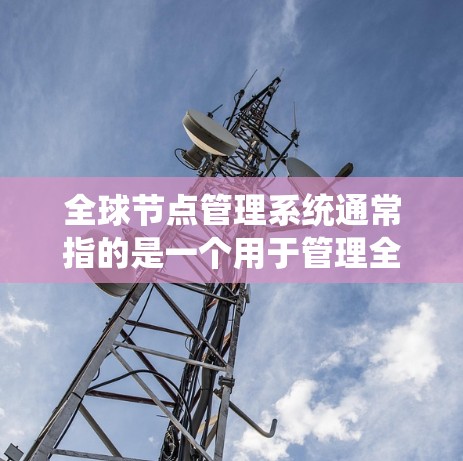 全球节点管理系统通常指的是一个用于管理全球节点(如分布式系统中的节点)的系统或平台,尤其是在金融、分布式计算、分布式系统管理等领域。以下是一些可能的解释和应用场景 全球节点管理系统通常指的是一个用于管理全球节点(如分布式系统中的节点)的系统或平台,尤其是在金融、分布式计算、分布式系统管理等领域。以下是一些可能的解释和应用场景