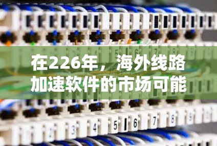 在226年,海外线路加速软件的市场可能会继续发展,特别是在考虑隐私、安全性和性能的同时,可能会出现更多创新和升级。以下是一些可能的海外加速软件趋势和选择建议 在226年,海外线路加速软件的市场可能会继续发展,特别是在考虑隐私、安全性和性能的同时,可能会出现更多创新和升级。以下是一些可能的海外加速软件趋势和选择建议